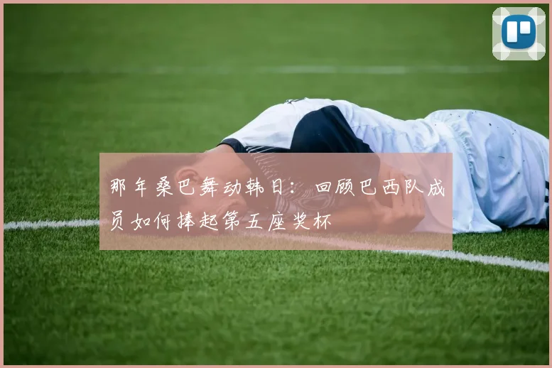 那年桑巴舞动韩日：回顾巴西队成员如何捧起第五座奖杯