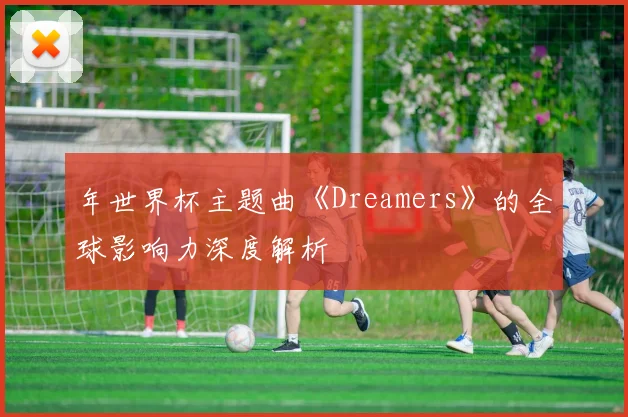 年世界杯主题曲《Dreamers》的全球影响力深度解析