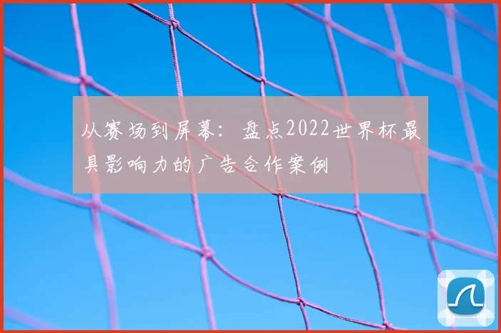 从赛场到屏幕：盘点2022世界杯最具影响力的广告合作案例