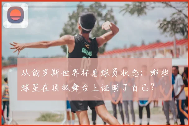 从俄罗斯世界杯看球员状态:哪些球星在顶级舞台上证明了自己?
