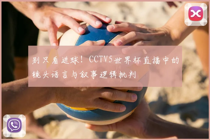 别只看进球!CCTV5世界杯直播中的镜头语言与叙事逻辑批判