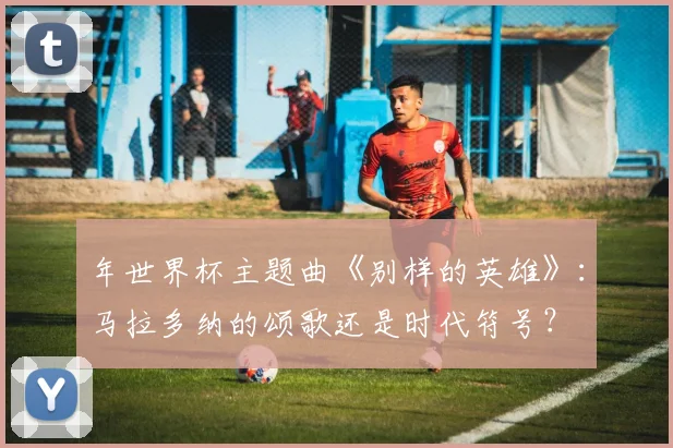 年世界杯主题曲《别样的英雄》:马拉多纳的颂歌还是时代符号?