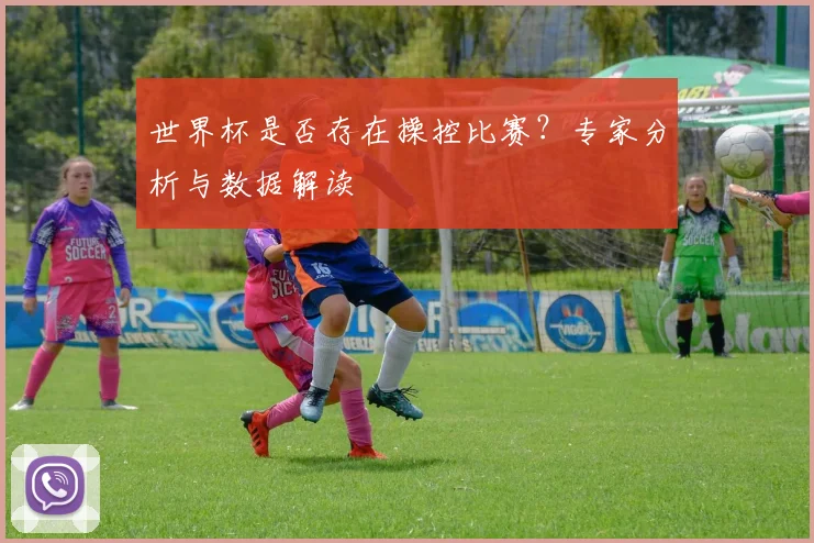 世界杯是否存在操控比赛？专家分析与数据解读