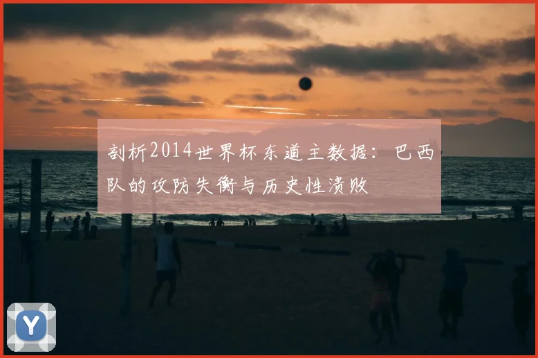 剖析2014世界杯东道主数据:巴西队的攻防失衡与历史性溃败