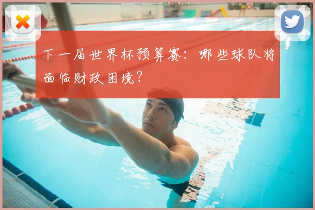 下一届世界杯预算赛:哪些球队将面临财政困境?