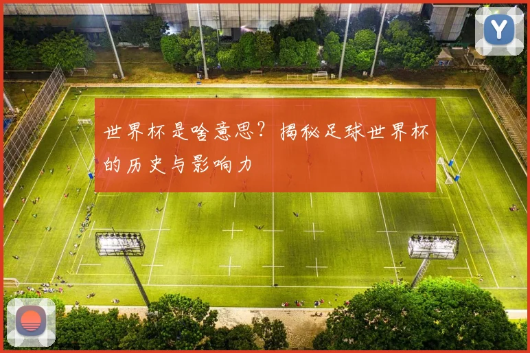 世界杯是啥意思？揭秘足球世界杯的历史与影响力