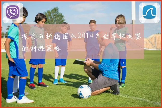 深度分析德国队2014年世界杯决赛的制胜策略