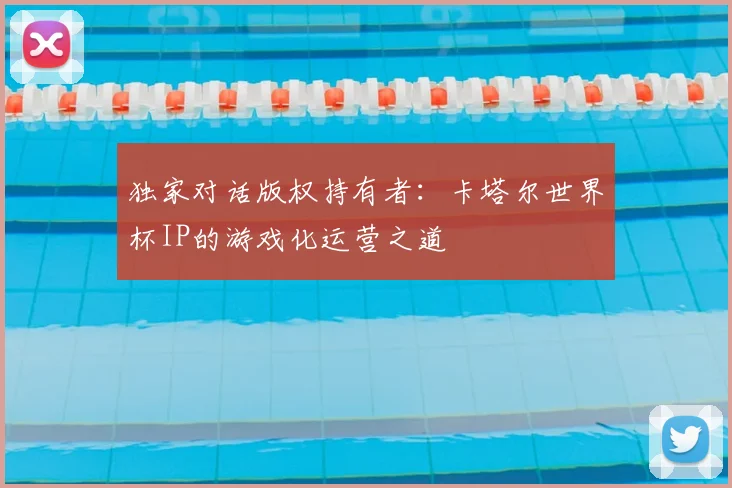 独家对话版权持有者:卡塔尔世界杯IP的游戏化运营之道