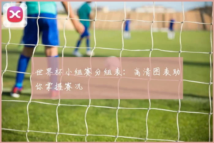 世界杯小组赛分组表：高清图表助你掌握赛况