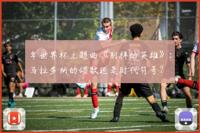年世界杯主题曲《别样的英雄》:马拉多纳的颂歌还是时代符号?