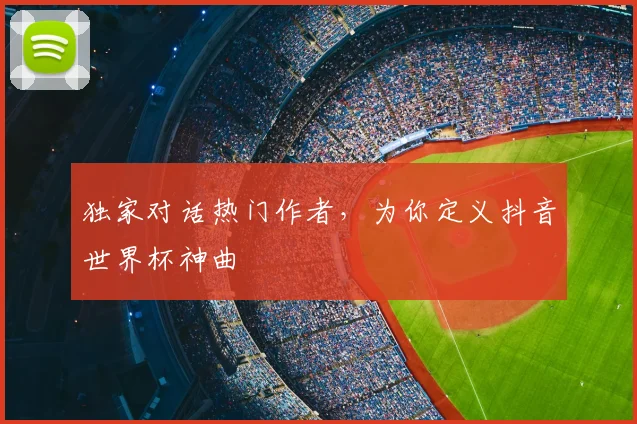 独家对话热门作者，为你定义抖音世界杯神曲