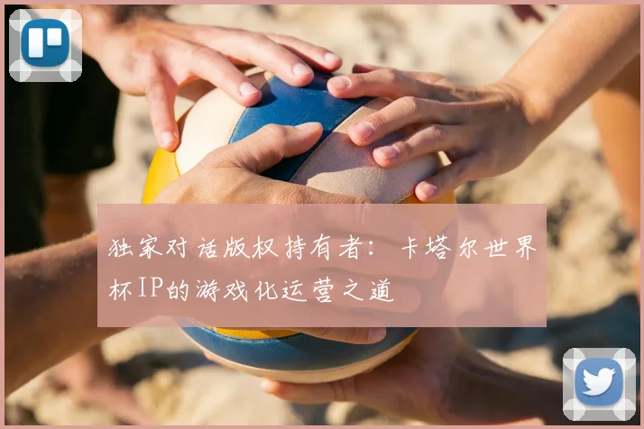 独家对话版权持有者:卡塔尔世界杯IP的游戏化运营之道