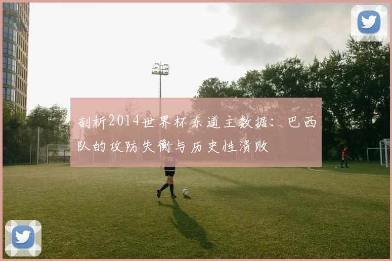 剖析2014世界杯东道主数据:巴西队的攻防失衡与历史性溃败