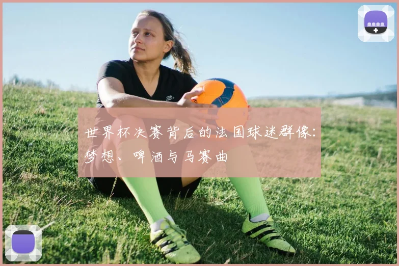 世界杯决赛背后的法国球迷群像:梦想、啤酒与马赛曲
