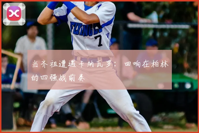 当齐祖遭遇卡纳瓦罗：回响在柏林的四强战前奏