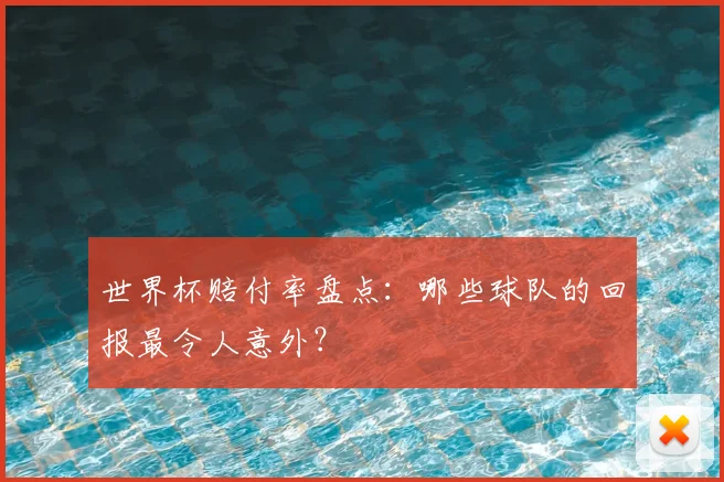 世界杯赔付率盘点:哪些球队的回报最令人意外?