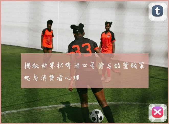 揭秘世界杯啤酒口号背后的营销策略与消费者心理
