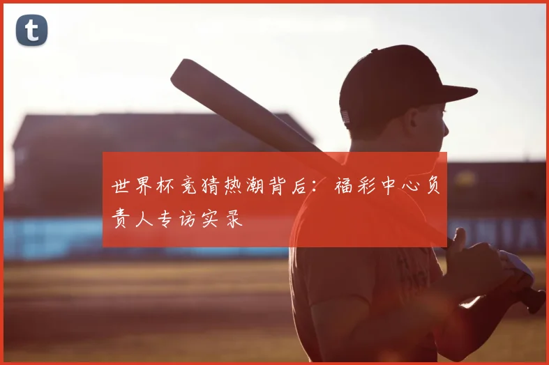 世界杯竞猜热潮背后：福彩中心负责人专访实录