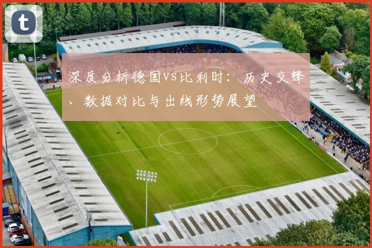 深度分析德国vs比利时：历史交锋、数据对比与出线形势展望