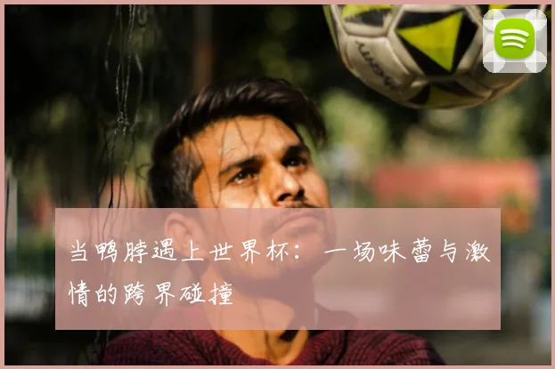当鸭脖遇上世界杯：一场味蕾与激情的跨界碰撞