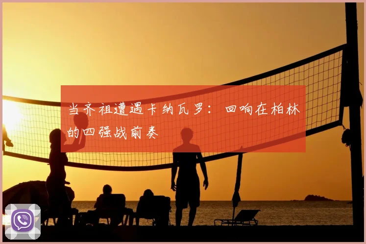 当齐祖遭遇卡纳瓦罗：回响在柏林的四强战前奏