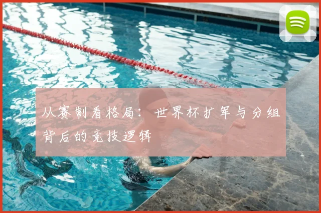 从赛制看格局：世界杯扩军与分组背后的竞技逻辑