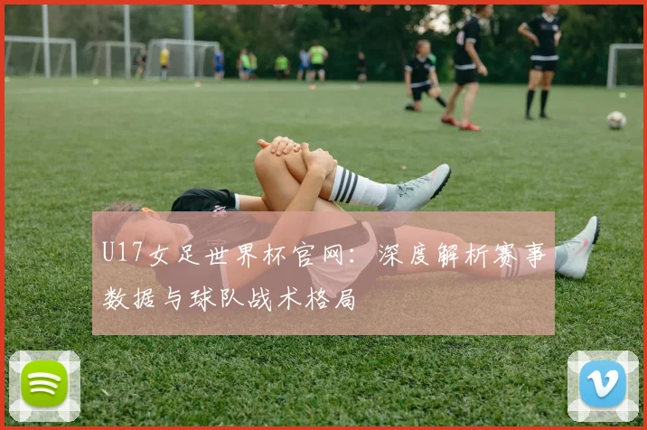 U17女足世界杯官网:深度解析赛事数据与球队战术格局