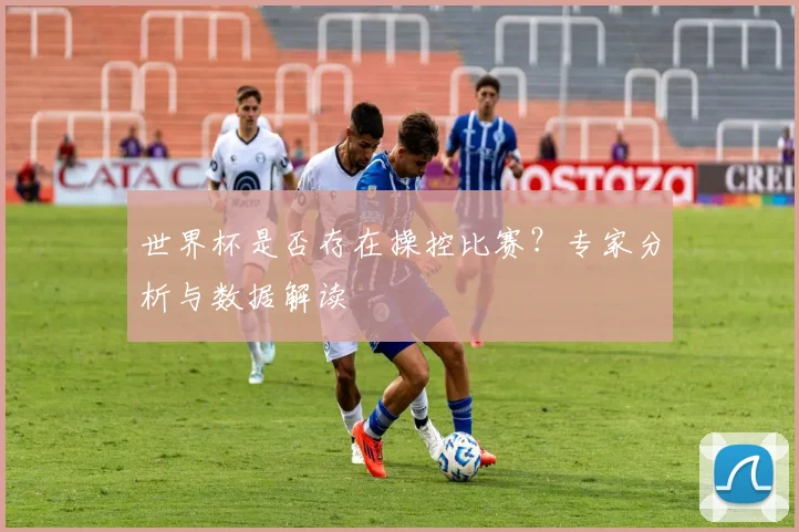 世界杯是否存在操控比赛？专家分析与数据解读