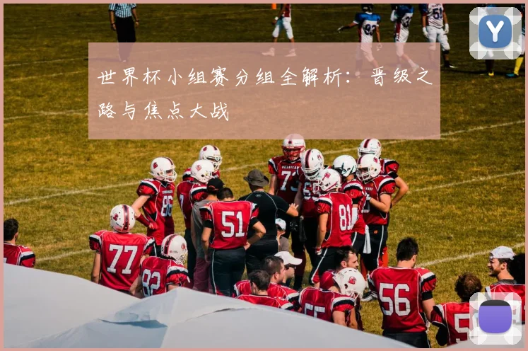 世界杯小组赛分组全解析：晋级之路与焦点大战