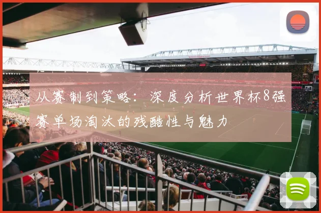 从赛制到策略：深度分析世界杯8强赛单场淘汰的残酷性与魅力