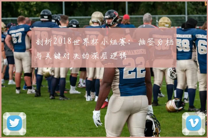 剖析2018世界杯小组赛：抽签分档与关键对决的深层逻辑