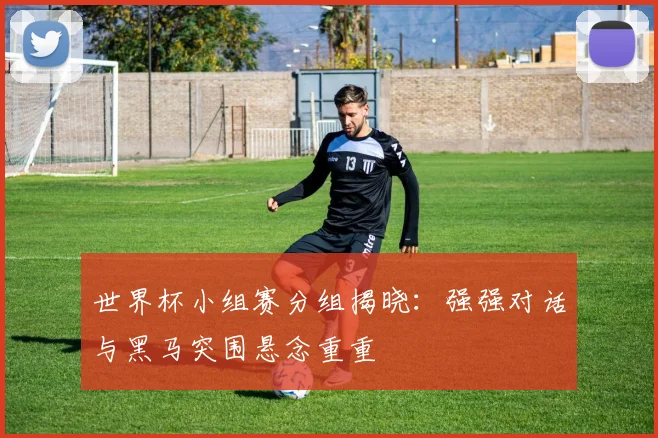 世界杯小组赛分组揭晓：强强对话与黑马突围悬念重重