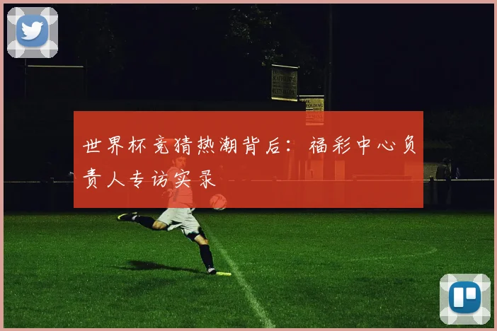 世界杯竞猜热潮背后：福彩中心负责人专访实录
