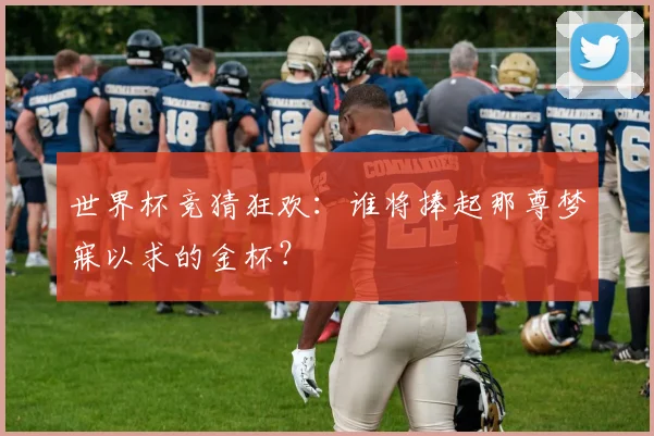 世界杯竞猜狂欢：谁将捧起那尊梦寐以求的金杯？