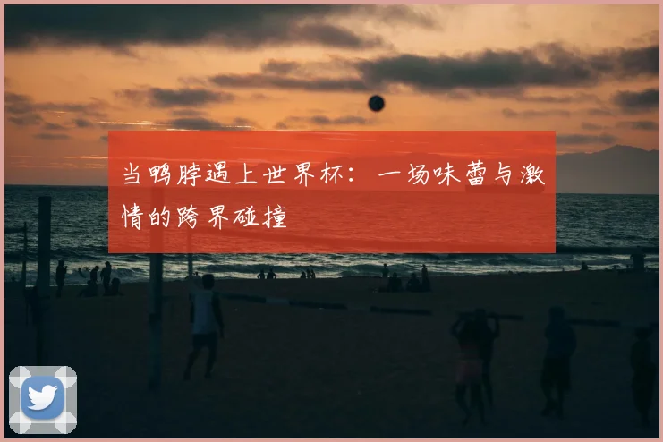 当鸭脖遇上世界杯：一场味蕾与激情的跨界碰撞