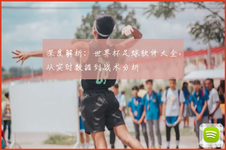 深度解析：世界杯足球软件大全，从实时数据到战术分析