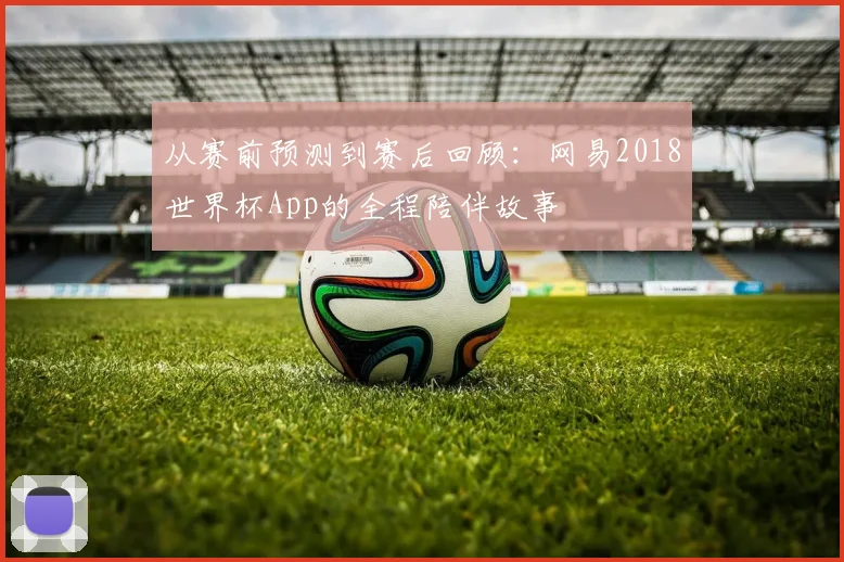 从赛前预测到赛后回顾：网易2018世界杯App的全程陪伴故事