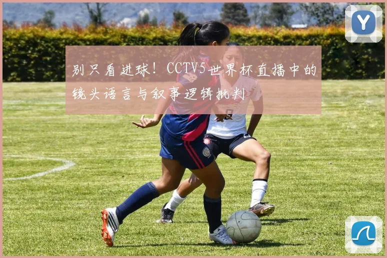 别只看进球!CCTV5世界杯直播中的镜头语言与叙事逻辑批判
