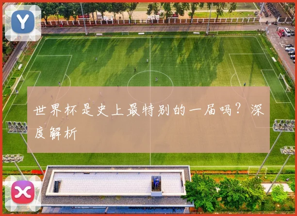 世界杯是史上最特别的一届吗？深度解析