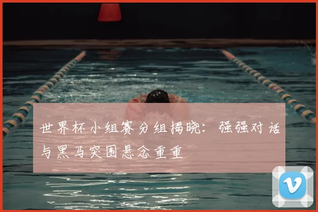 世界杯小组赛分组揭晓：强强对话与黑马突围悬念重重