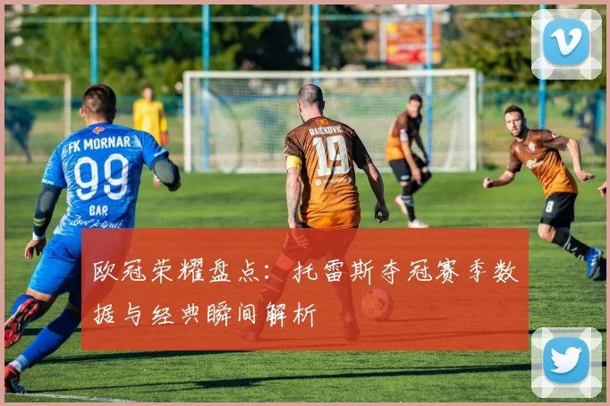 欧冠荣耀盘点：托雷斯夺冠赛季数据与经典瞬间解析