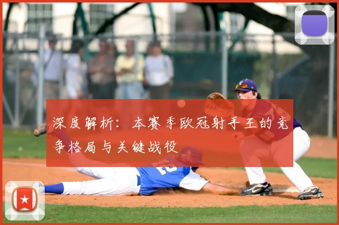 深度解析：本赛季欧冠射手王的竞争格局与关键战役