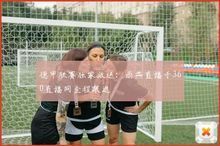德甲联赛独家放送：雨燕直播于360直播网全程跟进