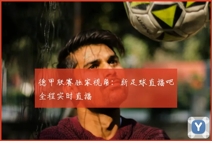 德甲联赛独家视角：新足球直播吧全程实时直播
