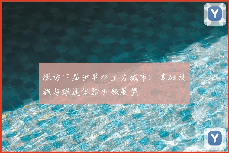 探访下届世界杯主办城市：基础设施与球迷体验升级展望