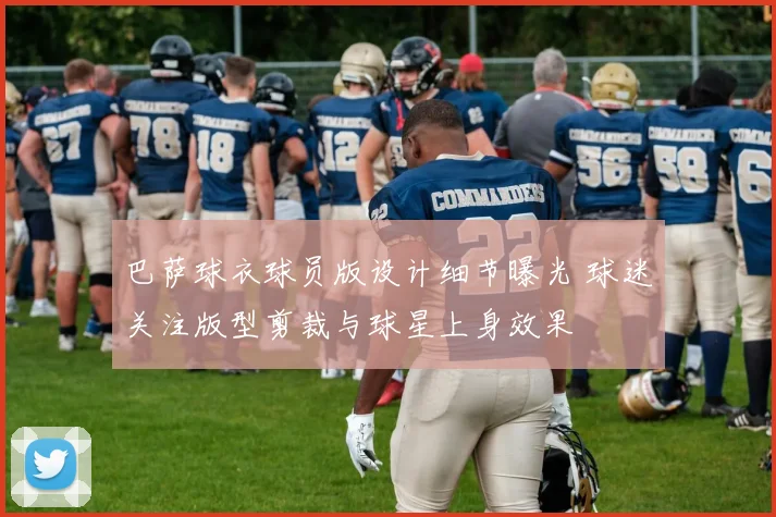 巴萨球衣球员版设计细节曝光 球迷关注版型剪裁与球星上身效果