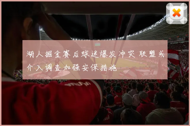 湖人掘金赛后球迷爆发冲突 联盟或介入调查加强安保措施