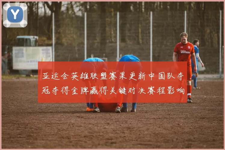 亚运会英雄联盟赛果更新中国队夺冠夺得金牌赢得关键对决赛程影响分析