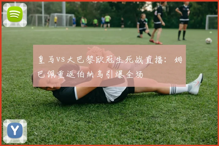 皇马vs大巴黎欧冠生死战直播：姆巴佩重返伯纳乌引爆全场