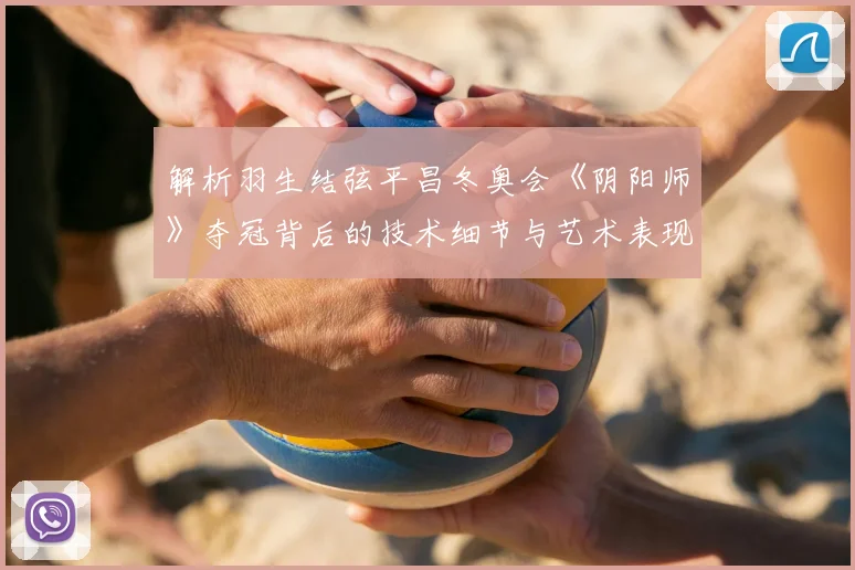 解析羽生结弦平昌冬奥会《阴阳师》夺冠背后的技术细节与艺术表现